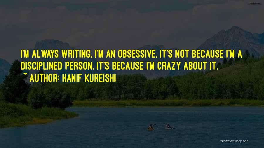 Hanif Kureishi Quotes: I'm Always Writing. I'm An Obsessive. It's Not Because I'm A Disciplined Person. It's Because I'm Crazy About It.