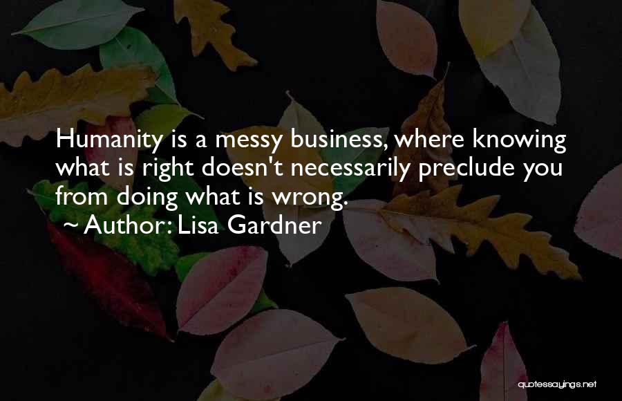 Lisa Gardner Quotes: Humanity Is A Messy Business, Where Knowing What Is Right Doesn't Necessarily Preclude You From Doing What Is Wrong.