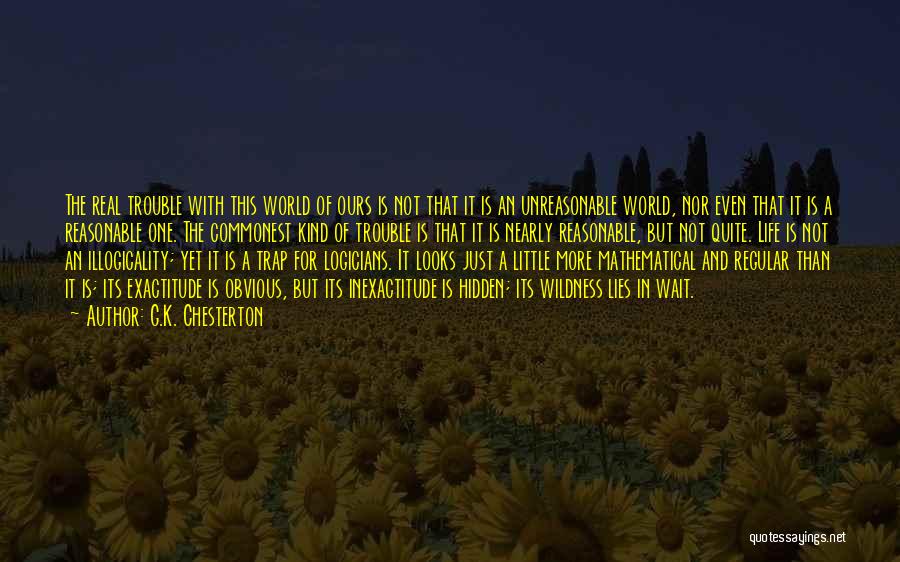 G.K. Chesterton Quotes: The Real Trouble With This World Of Ours Is Not That It Is An Unreasonable World, Nor Even That It