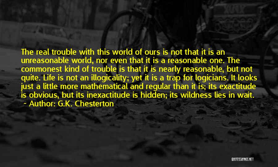 G.K. Chesterton Quotes: The Real Trouble With This World Of Ours Is Not That It Is An Unreasonable World, Nor Even That It