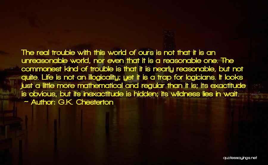 G.K. Chesterton Quotes: The Real Trouble With This World Of Ours Is Not That It Is An Unreasonable World, Nor Even That It