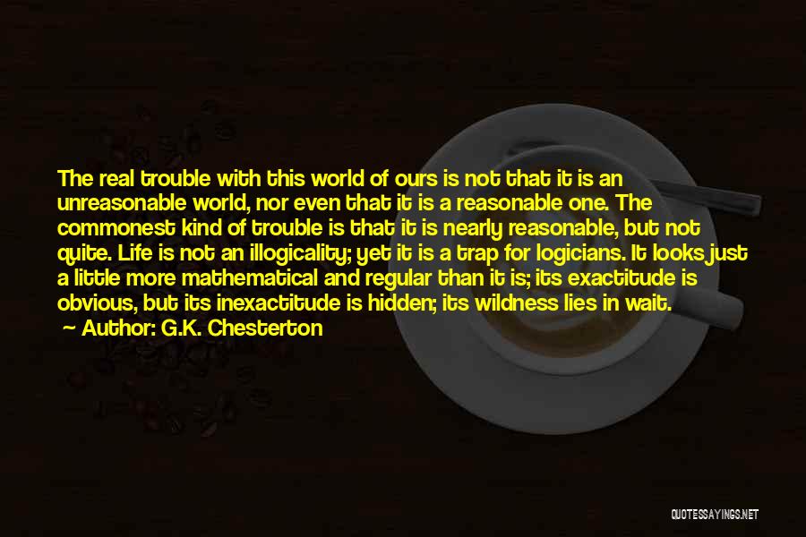 G.K. Chesterton Quotes: The Real Trouble With This World Of Ours Is Not That It Is An Unreasonable World, Nor Even That It