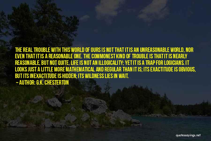 G.K. Chesterton Quotes: The Real Trouble With This World Of Ours Is Not That It Is An Unreasonable World, Nor Even That It