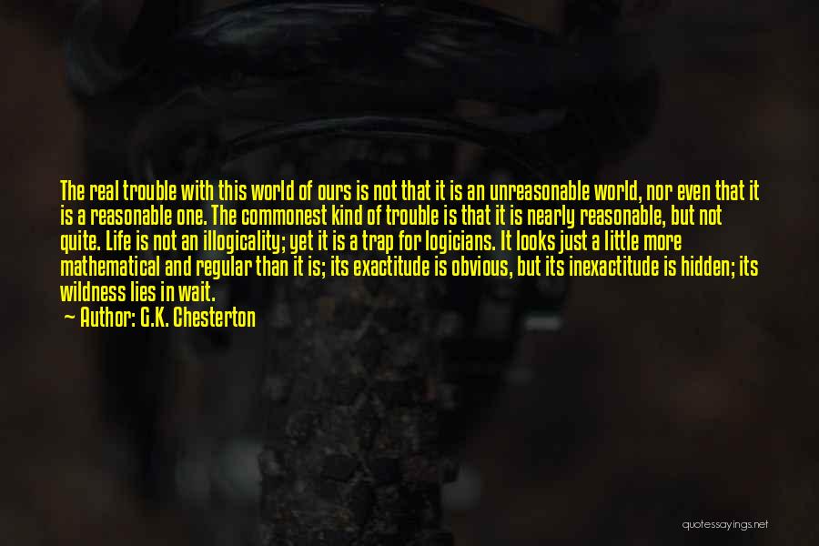 G.K. Chesterton Quotes: The Real Trouble With This World Of Ours Is Not That It Is An Unreasonable World, Nor Even That It
