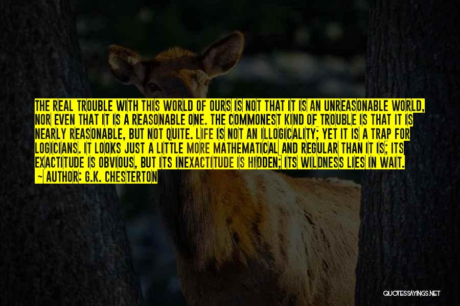 G.K. Chesterton Quotes: The Real Trouble With This World Of Ours Is Not That It Is An Unreasonable World, Nor Even That It