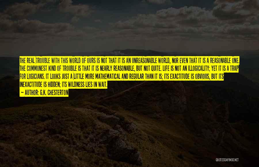 G.K. Chesterton Quotes: The Real Trouble With This World Of Ours Is Not That It Is An Unreasonable World, Nor Even That It