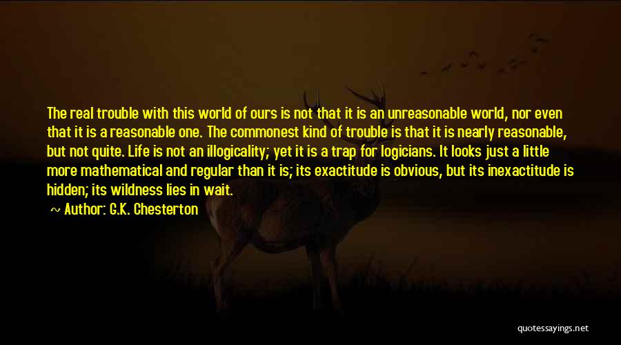 G.K. Chesterton Quotes: The Real Trouble With This World Of Ours Is Not That It Is An Unreasonable World, Nor Even That It