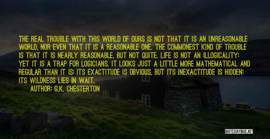 G.K. Chesterton Quotes: The Real Trouble With This World Of Ours Is Not That It Is An Unreasonable World, Nor Even That It