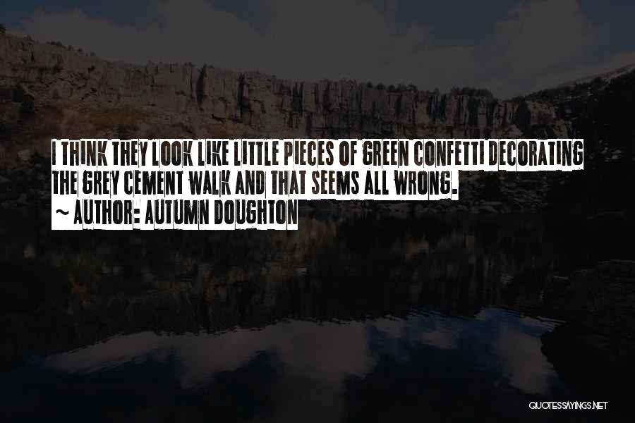 Autumn Doughton Quotes: I Think They Look Like Little Pieces Of Green Confetti Decorating The Grey Cement Walk And That Seems All Wrong.