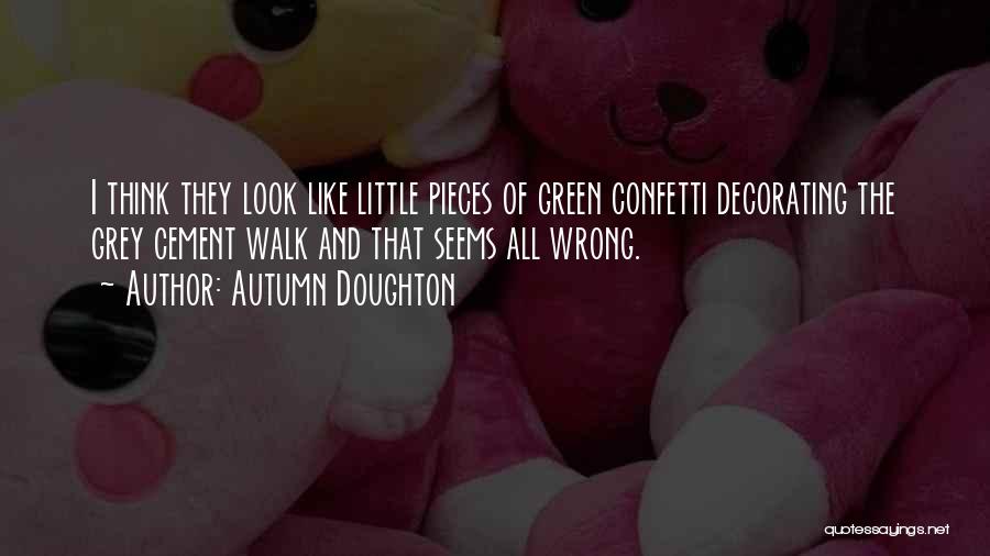 Autumn Doughton Quotes: I Think They Look Like Little Pieces Of Green Confetti Decorating The Grey Cement Walk And That Seems All Wrong.