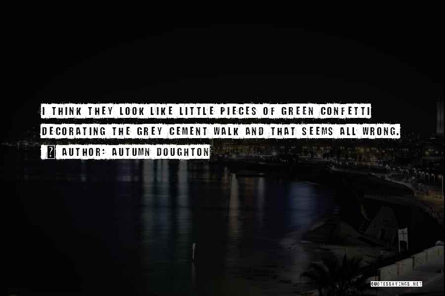 Autumn Doughton Quotes: I Think They Look Like Little Pieces Of Green Confetti Decorating The Grey Cement Walk And That Seems All Wrong.