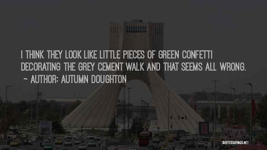 Autumn Doughton Quotes: I Think They Look Like Little Pieces Of Green Confetti Decorating The Grey Cement Walk And That Seems All Wrong.