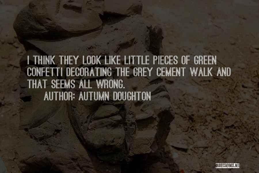 Autumn Doughton Quotes: I Think They Look Like Little Pieces Of Green Confetti Decorating The Grey Cement Walk And That Seems All Wrong.