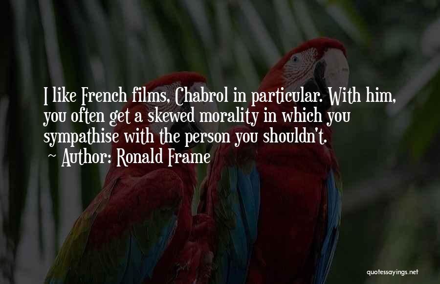 Ronald Frame Quotes: I Like French Films, Chabrol In Particular. With Him, You Often Get A Skewed Morality In Which You Sympathise With
