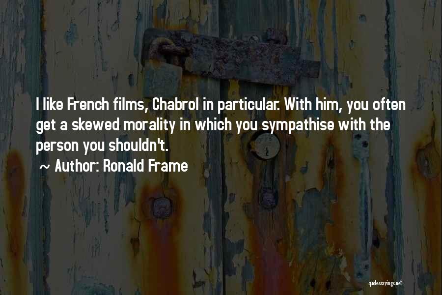 Ronald Frame Quotes: I Like French Films, Chabrol In Particular. With Him, You Often Get A Skewed Morality In Which You Sympathise With