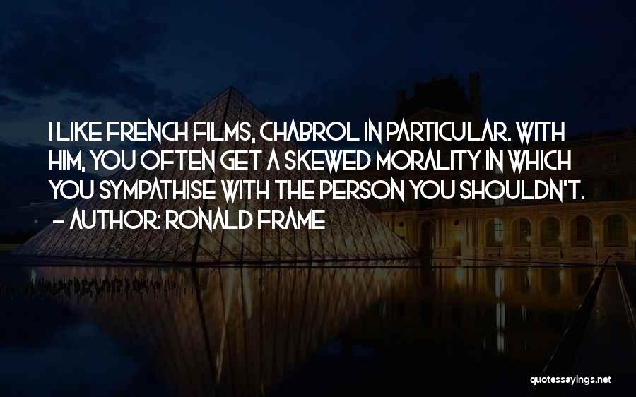 Ronald Frame Quotes: I Like French Films, Chabrol In Particular. With Him, You Often Get A Skewed Morality In Which You Sympathise With