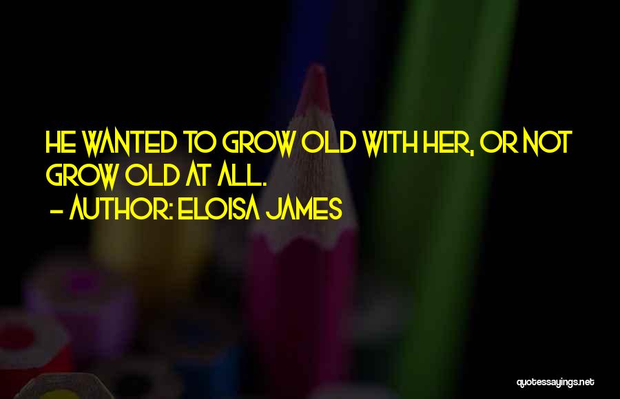 Eloisa James Quotes: He Wanted To Grow Old With Her, Or Not Grow Old At All.