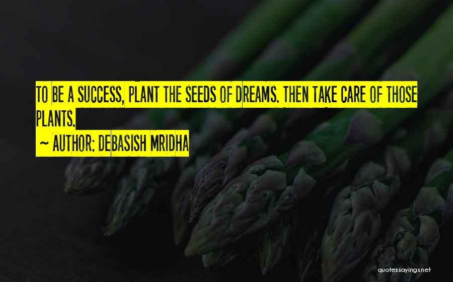 Debasish Mridha Quotes: To Be A Success, Plant The Seeds Of Dreams. Then Take Care Of Those Plants.