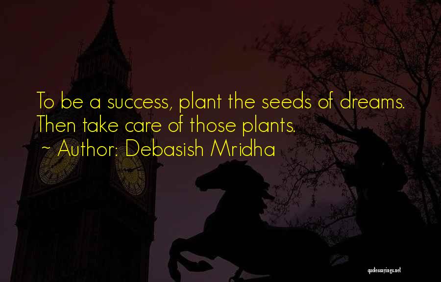 Debasish Mridha Quotes: To Be A Success, Plant The Seeds Of Dreams. Then Take Care Of Those Plants.