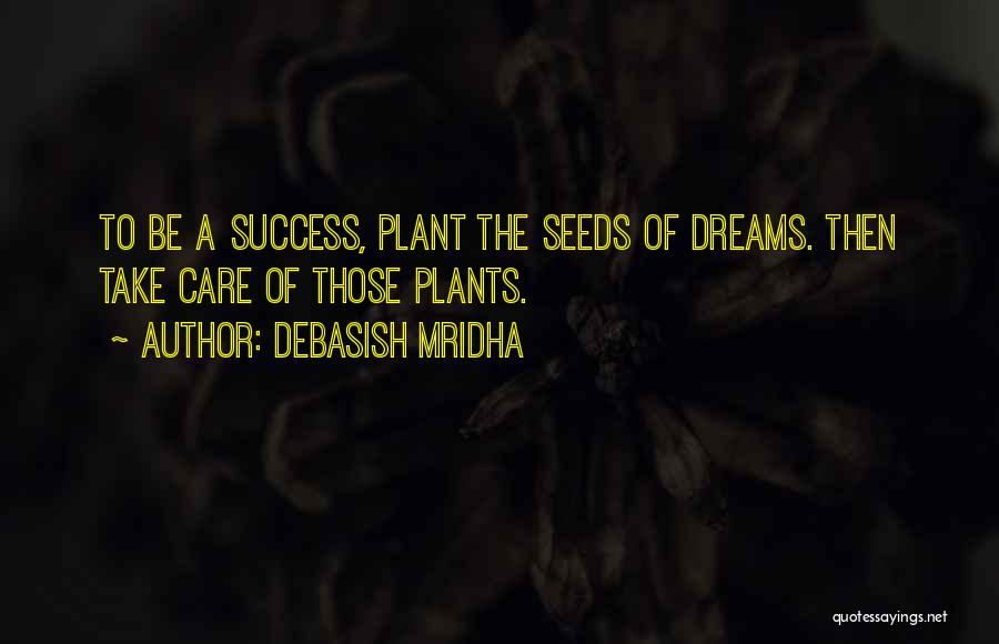 Debasish Mridha Quotes: To Be A Success, Plant The Seeds Of Dreams. Then Take Care Of Those Plants.