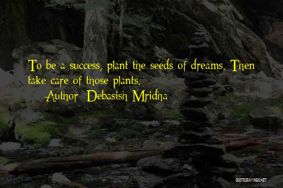 Debasish Mridha Quotes: To Be A Success, Plant The Seeds Of Dreams. Then Take Care Of Those Plants.