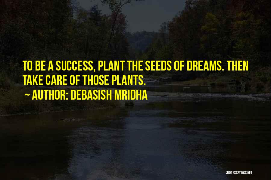 Debasish Mridha Quotes: To Be A Success, Plant The Seeds Of Dreams. Then Take Care Of Those Plants.