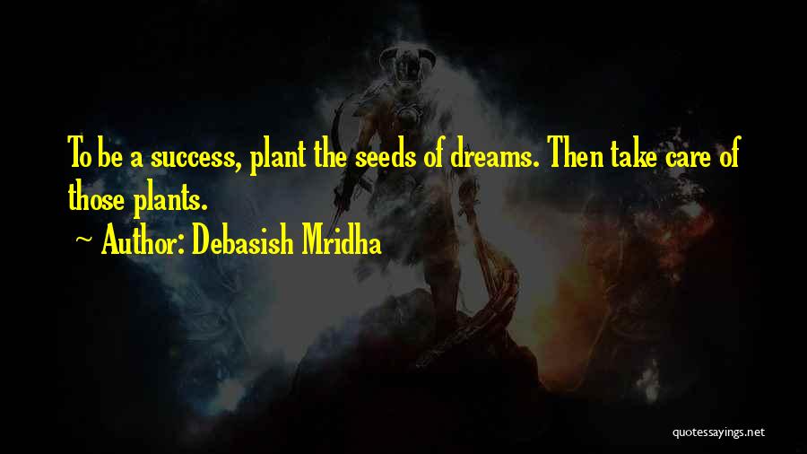 Debasish Mridha Quotes: To Be A Success, Plant The Seeds Of Dreams. Then Take Care Of Those Plants.