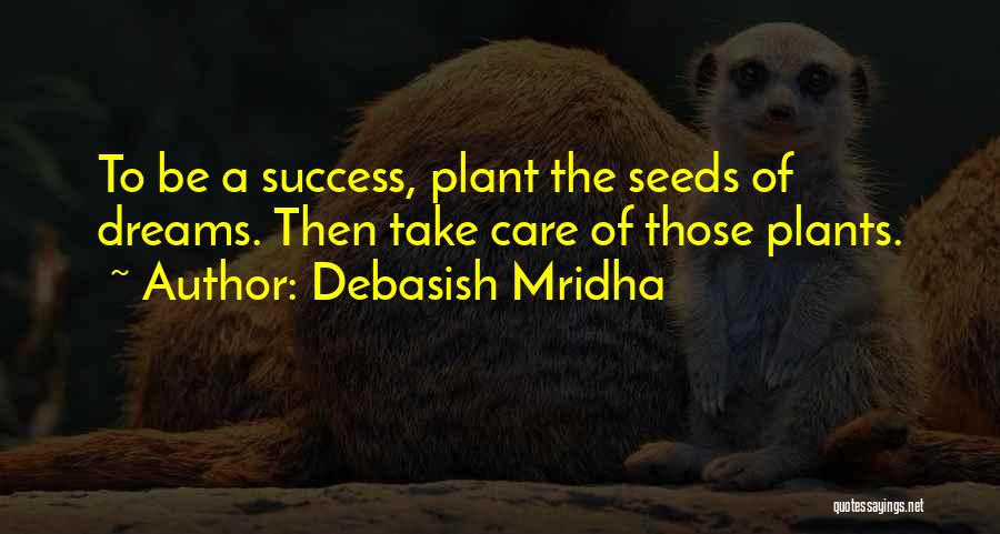 Debasish Mridha Quotes: To Be A Success, Plant The Seeds Of Dreams. Then Take Care Of Those Plants.