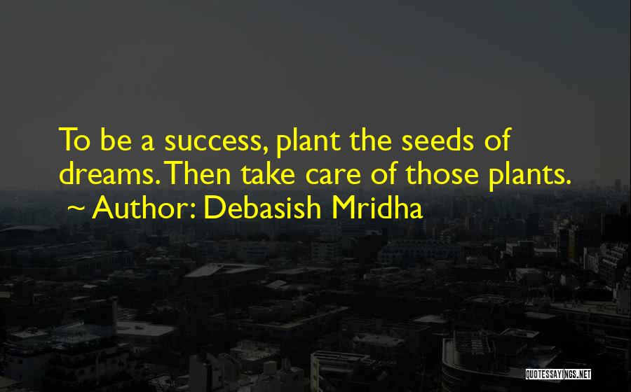 Debasish Mridha Quotes: To Be A Success, Plant The Seeds Of Dreams. Then Take Care Of Those Plants.