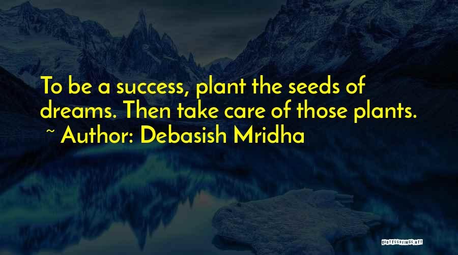 Debasish Mridha Quotes: To Be A Success, Plant The Seeds Of Dreams. Then Take Care Of Those Plants.