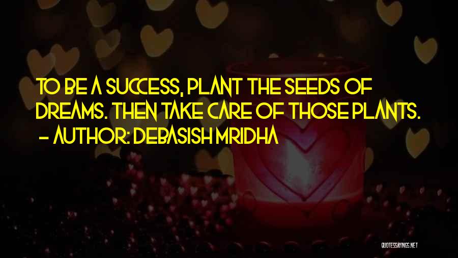 Debasish Mridha Quotes: To Be A Success, Plant The Seeds Of Dreams. Then Take Care Of Those Plants.