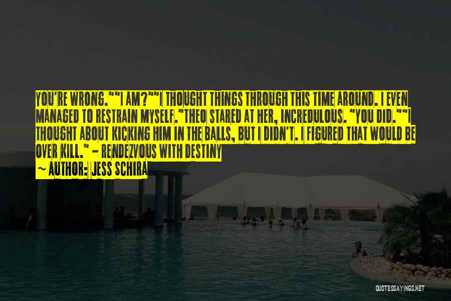 Jess Schira Quotes: You're Wrong.i Am?i Thought Things Through This Time Around. I Even Managed To Restrain Myself.theo Stared At Her, Incredulous. You