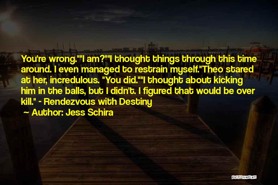 Jess Schira Quotes: You're Wrong.i Am?i Thought Things Through This Time Around. I Even Managed To Restrain Myself.theo Stared At Her, Incredulous. You