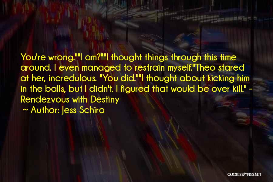 Jess Schira Quotes: You're Wrong.i Am?i Thought Things Through This Time Around. I Even Managed To Restrain Myself.theo Stared At Her, Incredulous. You