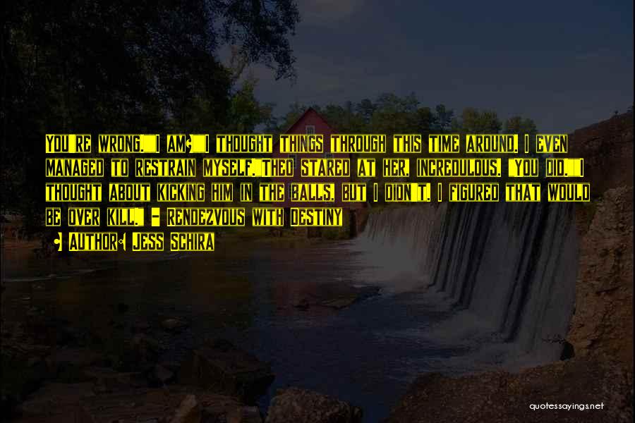 Jess Schira Quotes: You're Wrong.i Am?i Thought Things Through This Time Around. I Even Managed To Restrain Myself.theo Stared At Her, Incredulous. You