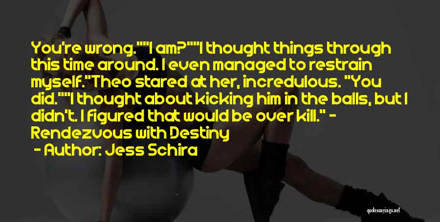 Jess Schira Quotes: You're Wrong.i Am?i Thought Things Through This Time Around. I Even Managed To Restrain Myself.theo Stared At Her, Incredulous. You