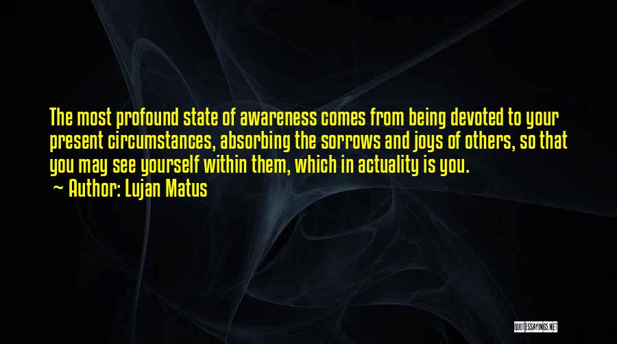 Lujan Matus Quotes: The Most Profound State Of Awareness Comes From Being Devoted To Your Present Circumstances, Absorbing The Sorrows And Joys Of