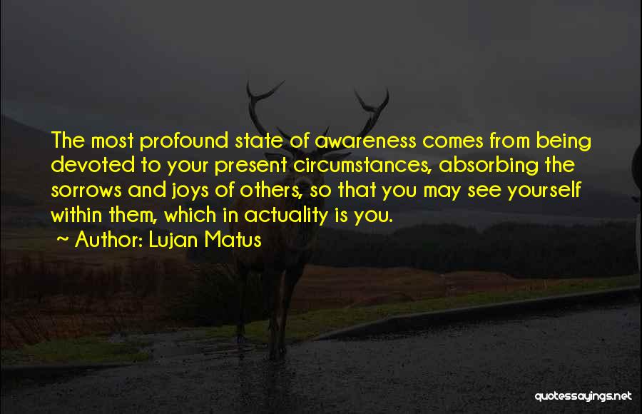 Lujan Matus Quotes: The Most Profound State Of Awareness Comes From Being Devoted To Your Present Circumstances, Absorbing The Sorrows And Joys Of