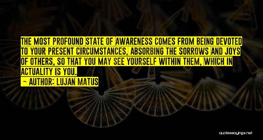 Lujan Matus Quotes: The Most Profound State Of Awareness Comes From Being Devoted To Your Present Circumstances, Absorbing The Sorrows And Joys Of