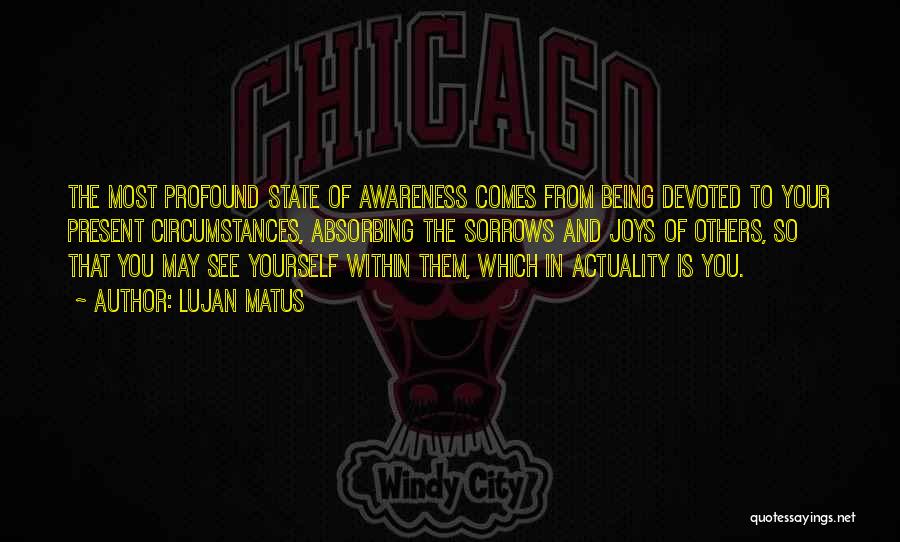 Lujan Matus Quotes: The Most Profound State Of Awareness Comes From Being Devoted To Your Present Circumstances, Absorbing The Sorrows And Joys Of