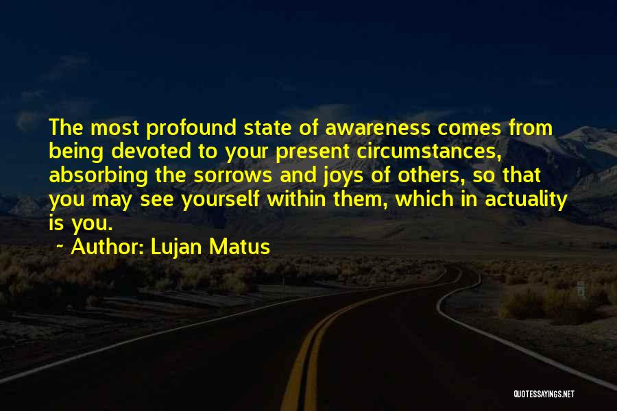 Lujan Matus Quotes: The Most Profound State Of Awareness Comes From Being Devoted To Your Present Circumstances, Absorbing The Sorrows And Joys Of