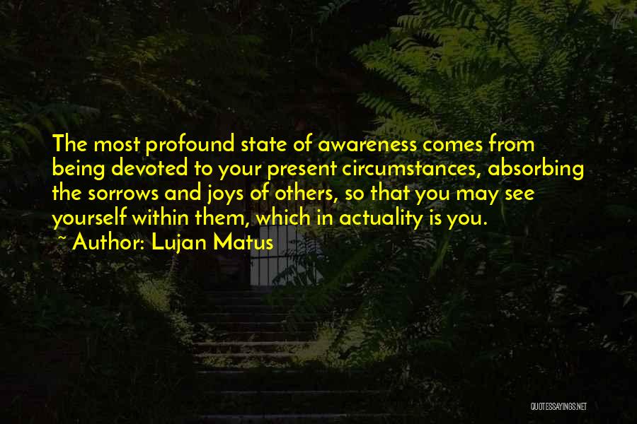 Lujan Matus Quotes: The Most Profound State Of Awareness Comes From Being Devoted To Your Present Circumstances, Absorbing The Sorrows And Joys Of