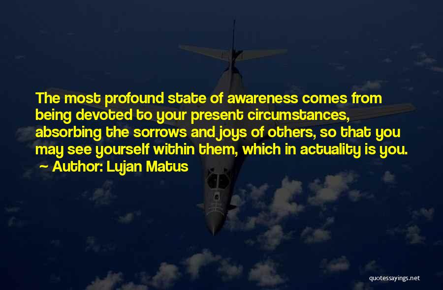 Lujan Matus Quotes: The Most Profound State Of Awareness Comes From Being Devoted To Your Present Circumstances, Absorbing The Sorrows And Joys Of