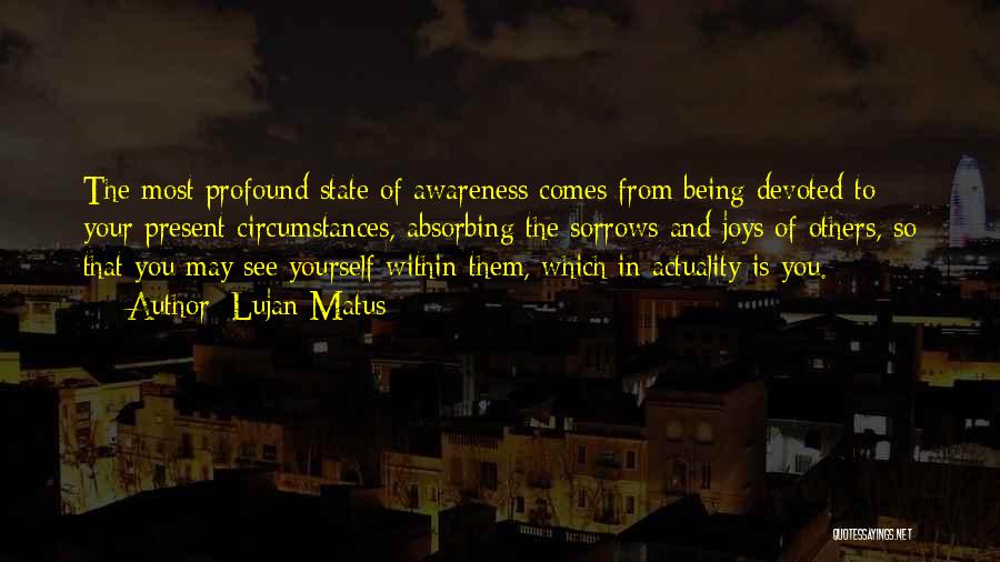 Lujan Matus Quotes: The Most Profound State Of Awareness Comes From Being Devoted To Your Present Circumstances, Absorbing The Sorrows And Joys Of