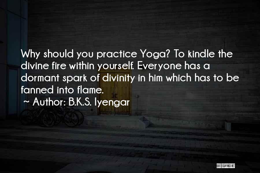B.K.S. Iyengar Quotes: Why Should You Practice Yoga? To Kindle The Divine Fire Within Yourself. Everyone Has A Dormant Spark Of Divinity In
