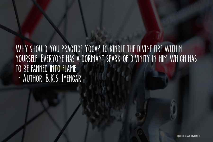 B.K.S. Iyengar Quotes: Why Should You Practice Yoga? To Kindle The Divine Fire Within Yourself. Everyone Has A Dormant Spark Of Divinity In