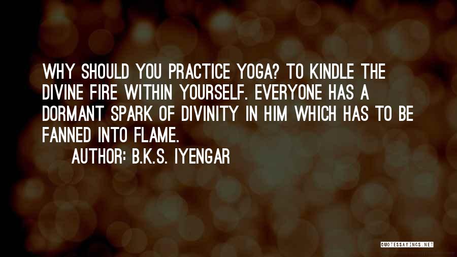 B.K.S. Iyengar Quotes: Why Should You Practice Yoga? To Kindle The Divine Fire Within Yourself. Everyone Has A Dormant Spark Of Divinity In