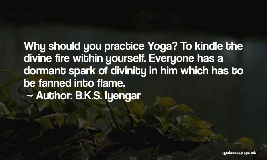 B.K.S. Iyengar Quotes: Why Should You Practice Yoga? To Kindle The Divine Fire Within Yourself. Everyone Has A Dormant Spark Of Divinity In