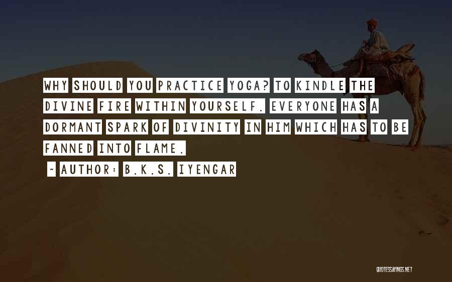 B.K.S. Iyengar Quotes: Why Should You Practice Yoga? To Kindle The Divine Fire Within Yourself. Everyone Has A Dormant Spark Of Divinity In