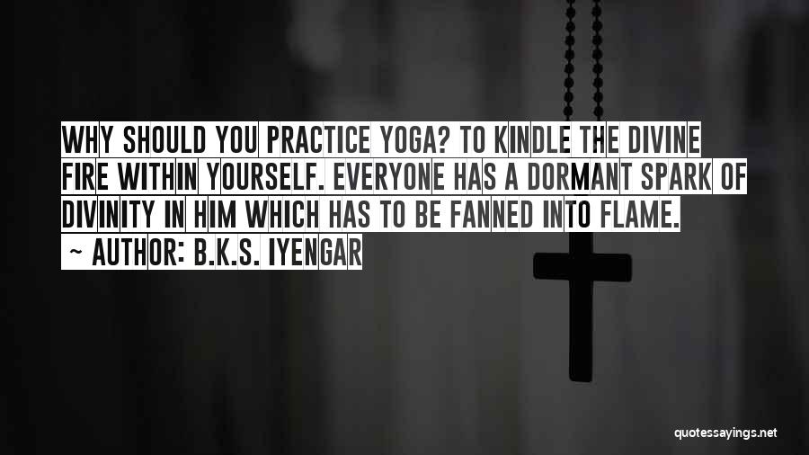B.K.S. Iyengar Quotes: Why Should You Practice Yoga? To Kindle The Divine Fire Within Yourself. Everyone Has A Dormant Spark Of Divinity In